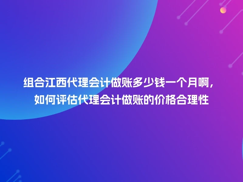 组合江西代理会计做账多少钱一个月啊，如何评估代理会计做账的价格合理性