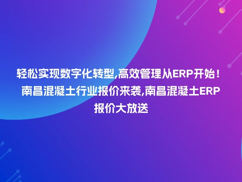 轻松实现数字化转型,高效管理从ERP开始！南昌混凝土行业报价来袭,南昌混凝土ERP报价大放送