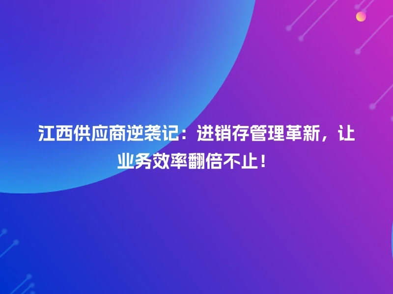 江西供应商逆袭记：进销存管理革新，让业务效率翻倍不止！