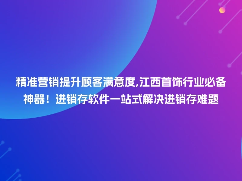 精准营销提升顾客满意度,江西首饰行业必备神器！进销存软件一站式解决进销存难题