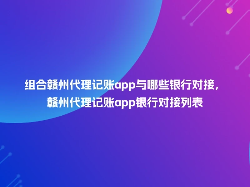 组合赣州代理记账app与哪些银行对接，赣州代理记账app银行对接列表