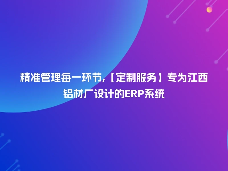 精准管理每一环节,【定制服务】专为江西铝材厂设计的ERP系统