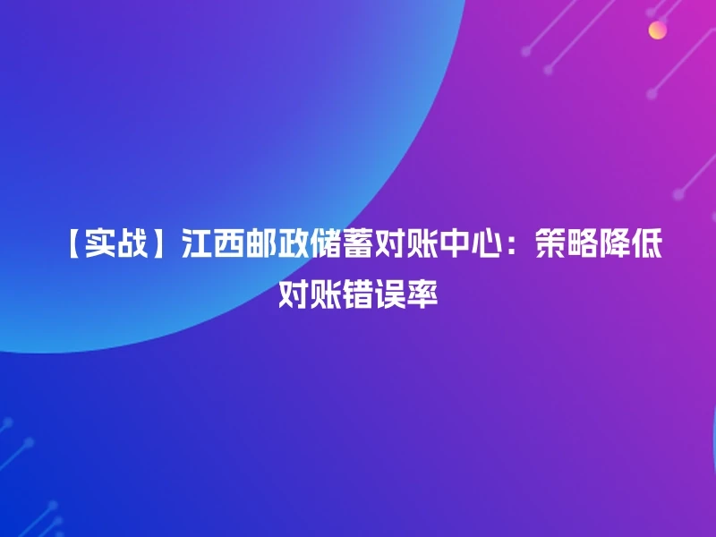 【实战】江西邮政储蓄对账中心：策略降低对账错误率