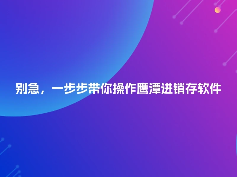 别急，一步步带你操作鹰潭进销存软件