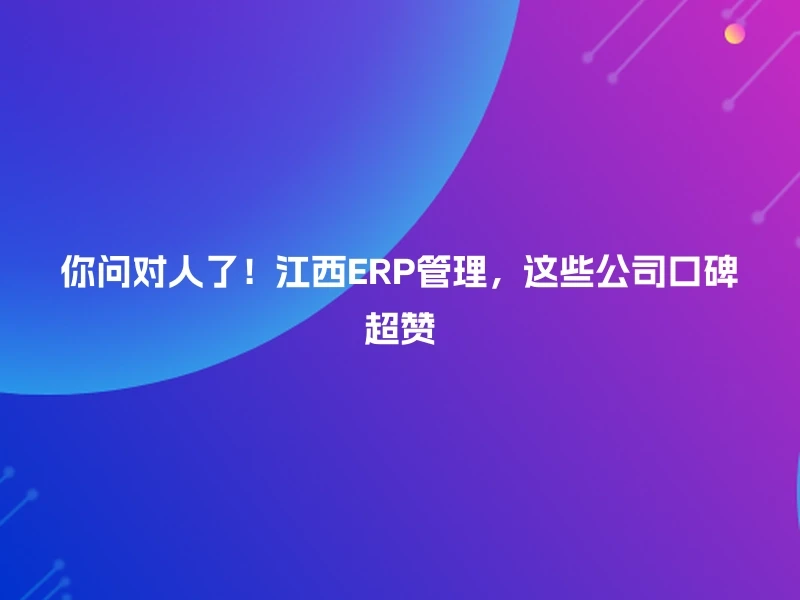 你问对人了！江西ERP管理，这些公司口碑超赞