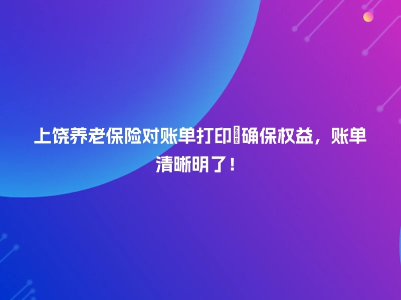 上饶养老保险对账单打印💯确保权益，账单清晰明了！