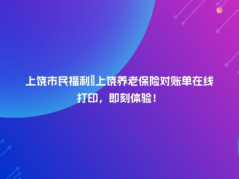 上饶市民福利🎁上饶养老保险对账单在线打印，即刻体验！