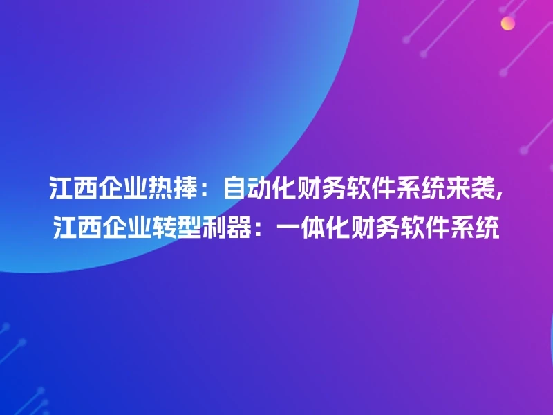 江西企业热捧：自动化财务软件系统来袭,江西企业转型利器：一体化财务软件系统