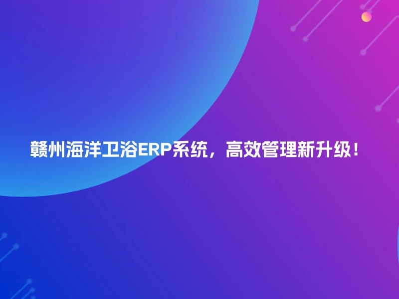 赣州海洋卫浴ERP系统，高效管理新升级！