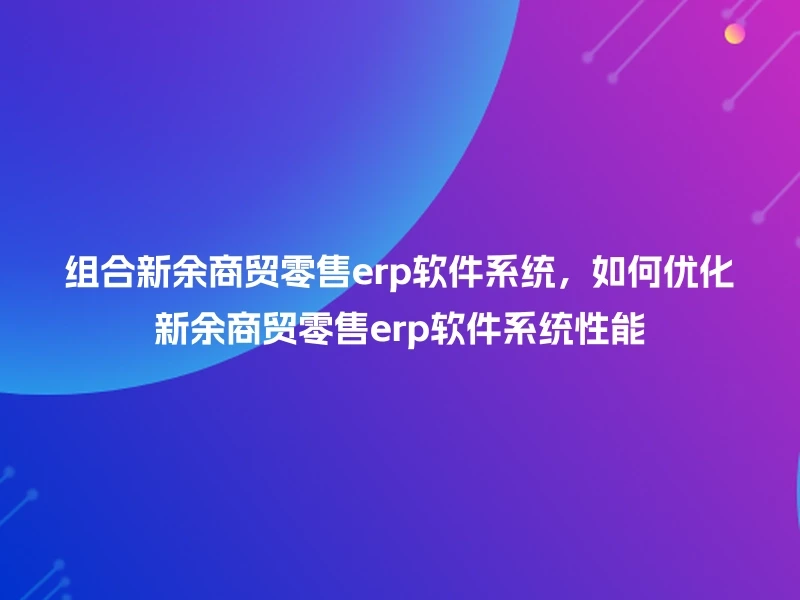 组合新余商贸零售erp软件系统，如何优化新余商贸零售erp软件系统性能