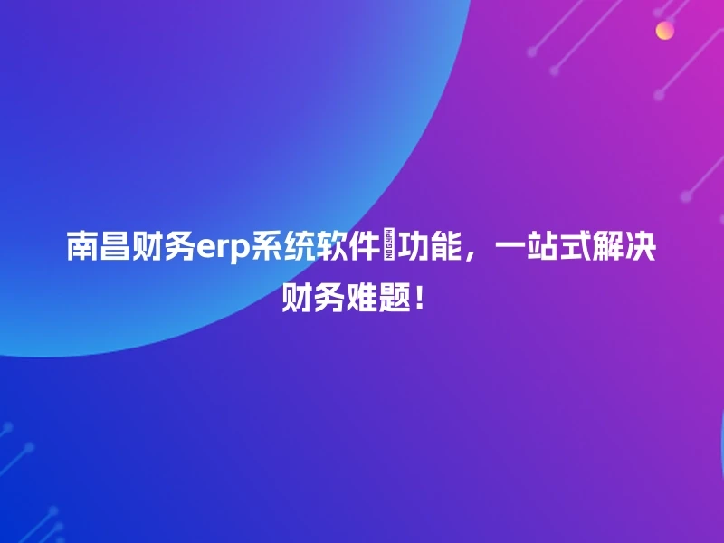 南昌财务erp系统软件💼功能，一站式解决财务难题！