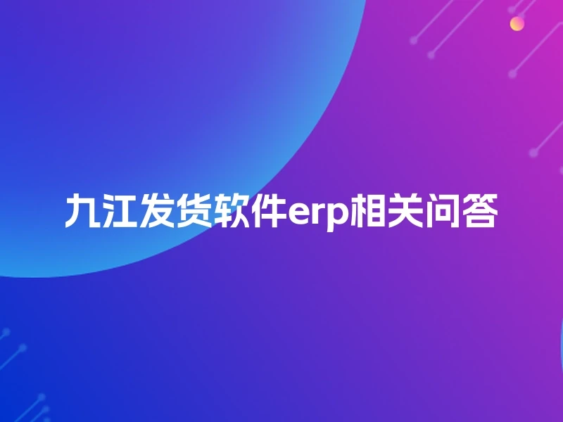 九江发货软件erp相关问答