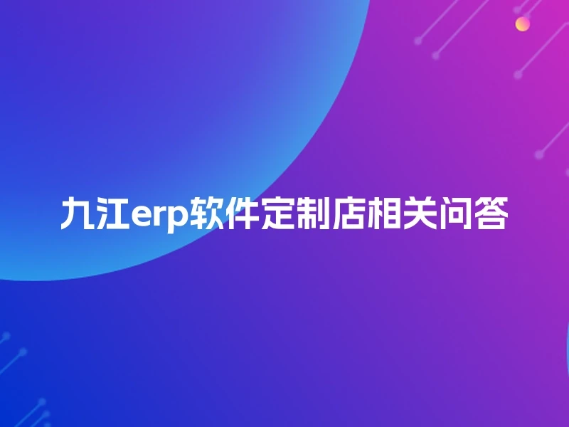 九江erp软件定制店相关问答