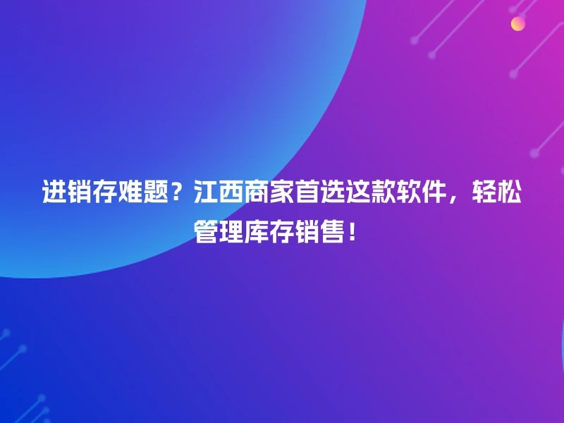进销存难题？江西商家首选这款软件，轻松管理库存销售！