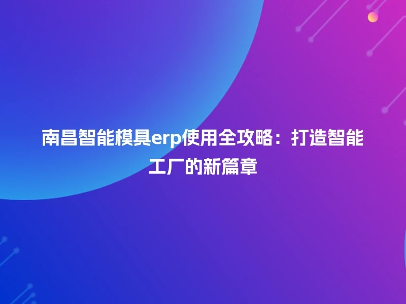 南昌智能模具erp使用全攻略：打造智能工厂的新篇章