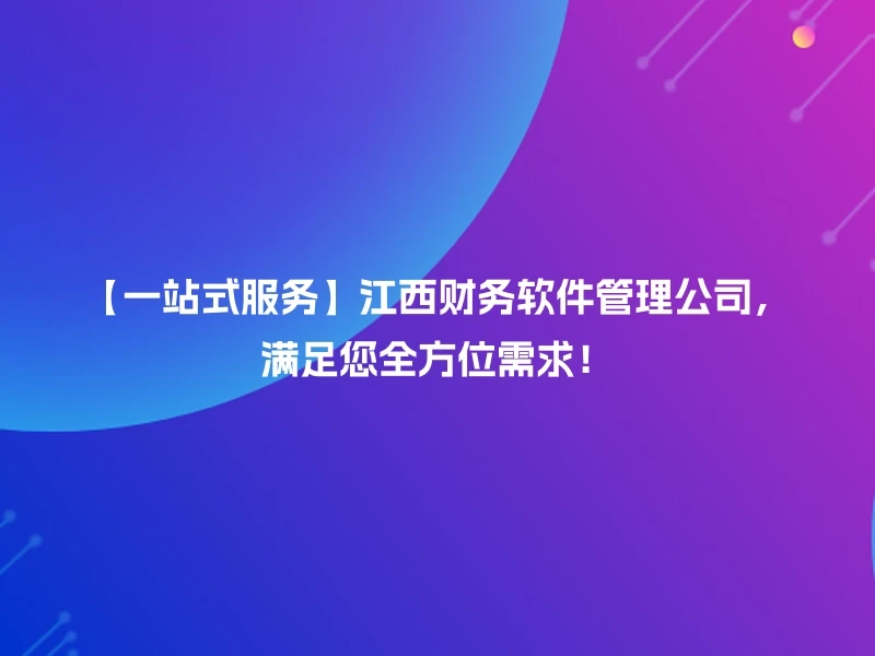 【一站式服务】江西财务软件管理公司，满足您全方位需求！