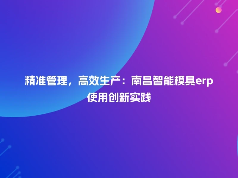 精准管理，高效生产：南昌智能模具erp使用创新实践