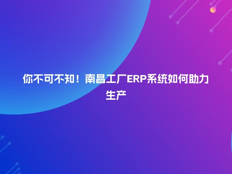 你不可不知！南昌工厂ERP系统如何助力生产