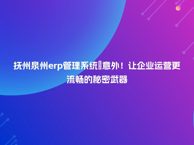 抚州泉州erp管理系统💡意外！让企业运营更流畅的秘密武器
