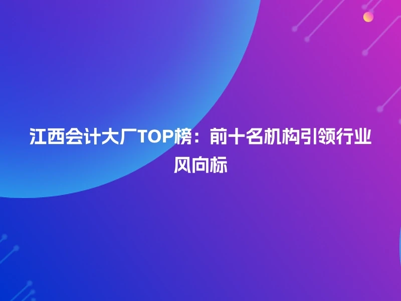 江西会计大厂TOP榜：前十名机构引领行业风向标