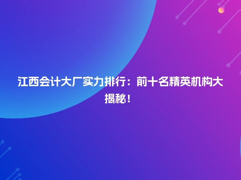 江西会计大厂实力排行：前十名精英机构大揭秘！