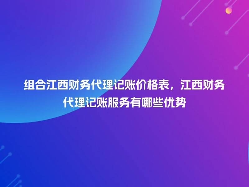 组合江西财务代理记账价格表，江西财务代理记账服务有哪些优势