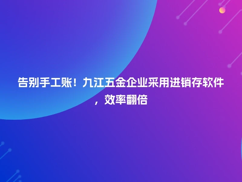 告别手工账！九江五金企业采用进销存软件，效率翻倍