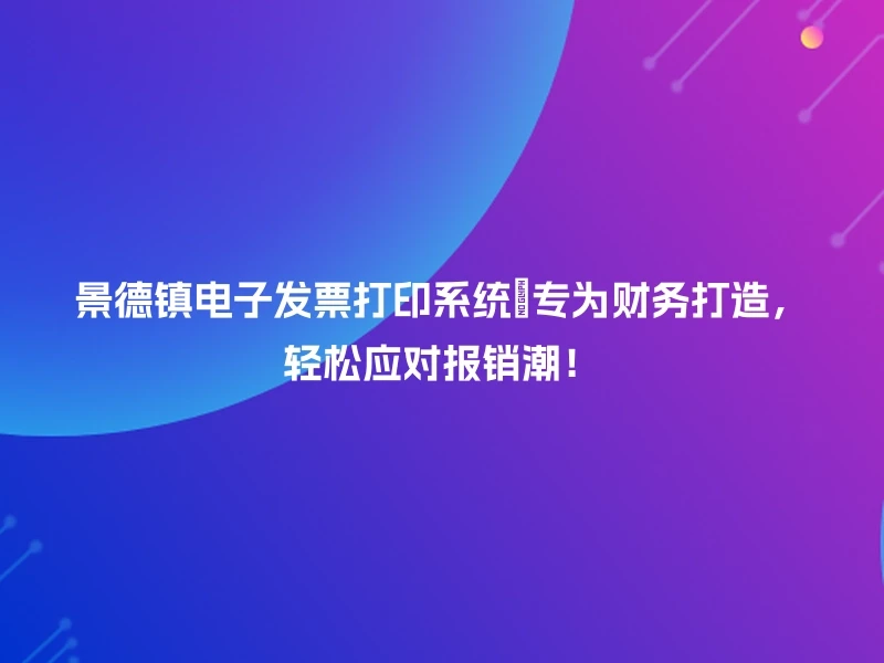 景德镇电子发票打印系统✨专为财务打造，轻松应对报销潮！