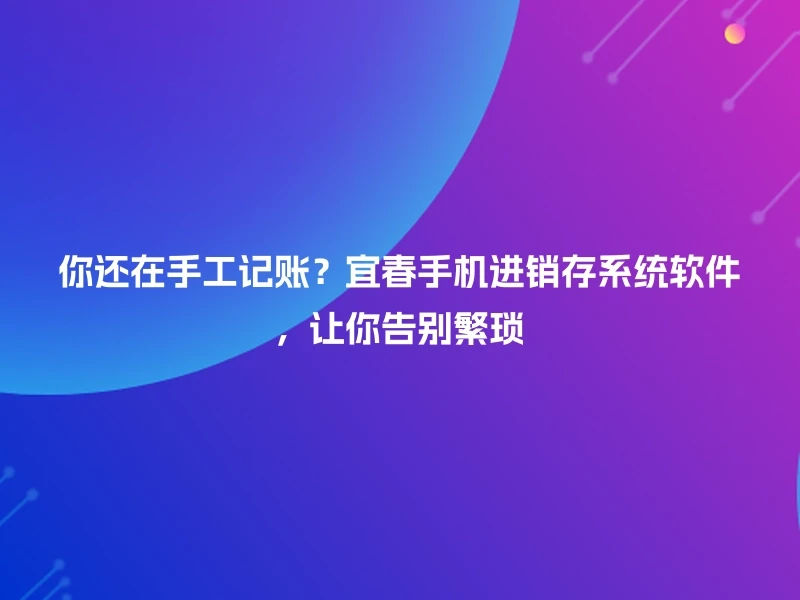 你还在手工记账？宜春手机进销存系统软件，让你告别繁琐