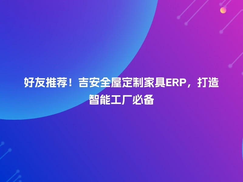好友推荐！吉安全屋定制家具ERP，打造智能工厂必备