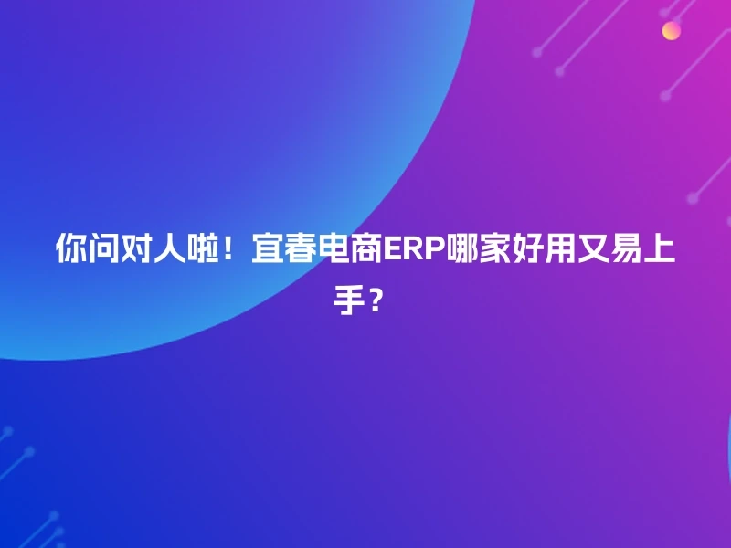 你问对人啦！宜春电商ERP哪家好用又易上手？