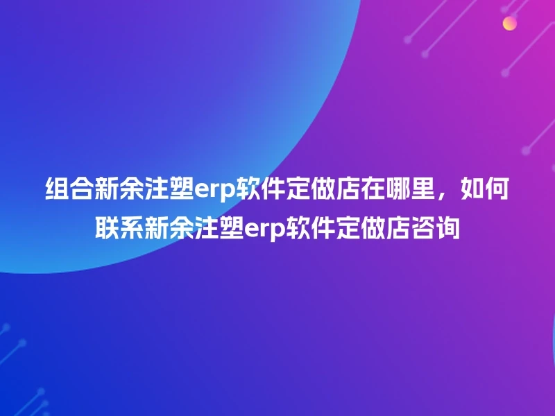 组合新余注塑erp软件定做店在哪里，如何联系新余注塑erp软件定做店咨询