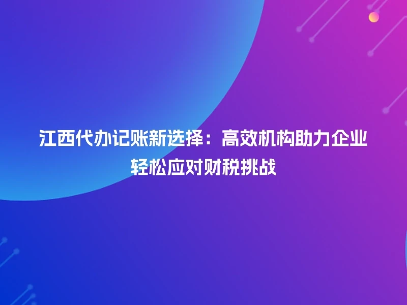 江西代办记账新选择：高效机构助力企业轻松应对财税挑战