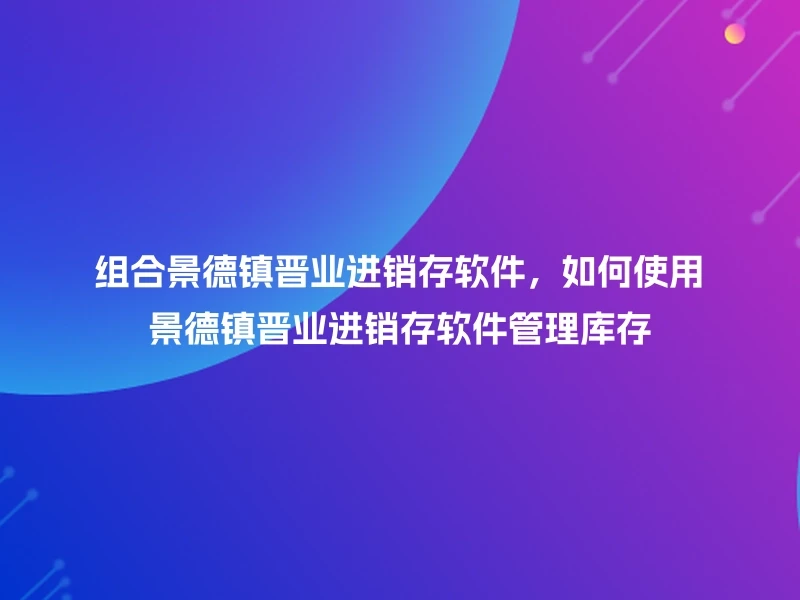 组合景德镇晋业进销存软件，如何使用景德镇晋业进销存软件管理库存