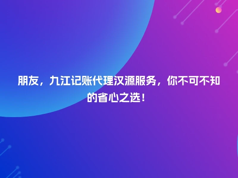 朋友，九江记账代理汉源服务，你不可不知的省心之选！