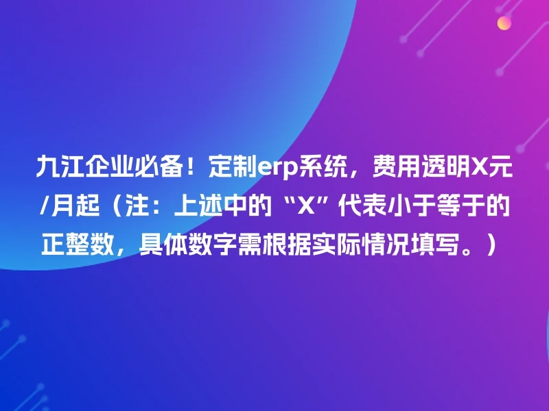 九江企业必备！定制erp系统，费用透明X元/月起（注：上述中的“X”代表小于等于的正整数，具体数字需根据实际情况填写。）