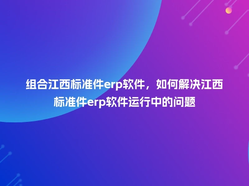 组合江西标准件erp软件，如何解决江西标准件erp软件运行中的问题
