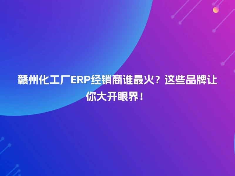 赣州化工厂ERP经销商谁最火？这些品牌让你大开眼界！