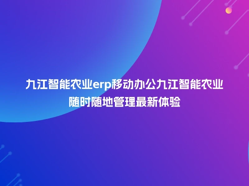 九江智能农业erp移动办公九江智能农业随时随地管理最新体验
