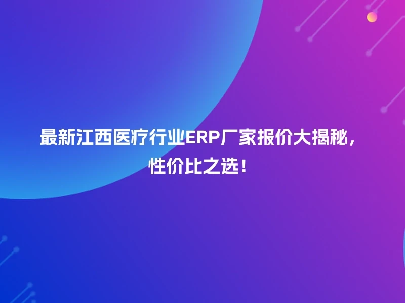最新江西医疗行业ERP厂家报价大揭秘，性价比之选！