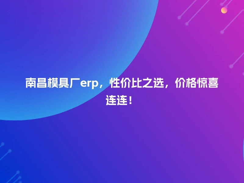 南昌模具厂erp，性价比之选，价格惊喜连连！