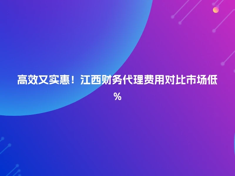 高效又实惠！江西财务代理费用对比市场低%
