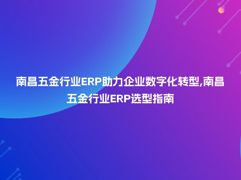 南昌五金行业ERP助力企业数字化转型,南昌五金行业ERP选型指南