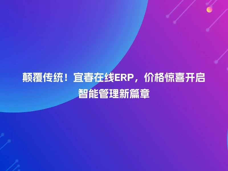 颠覆传统！宜春在线ERP，价格惊喜开启智能管理新篇章