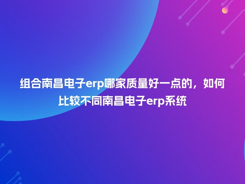 组合南昌电子erp哪家质量好一点的，如何比较不同南昌电子erp系统
