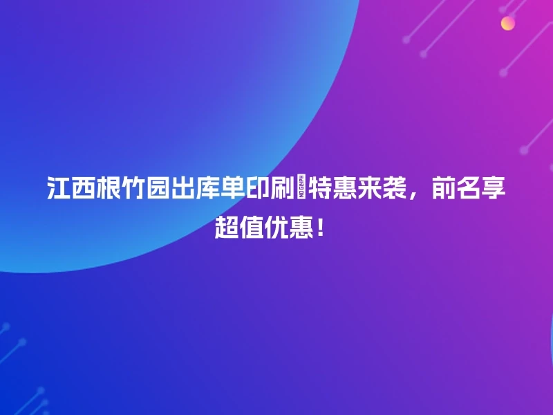 江西根竹园出库单印刷🎉特惠来袭，前名享超值优惠！