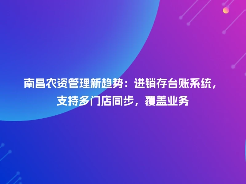 南昌农资管理新趋势：进销存台账系统，支持多门店同步，覆盖业务
