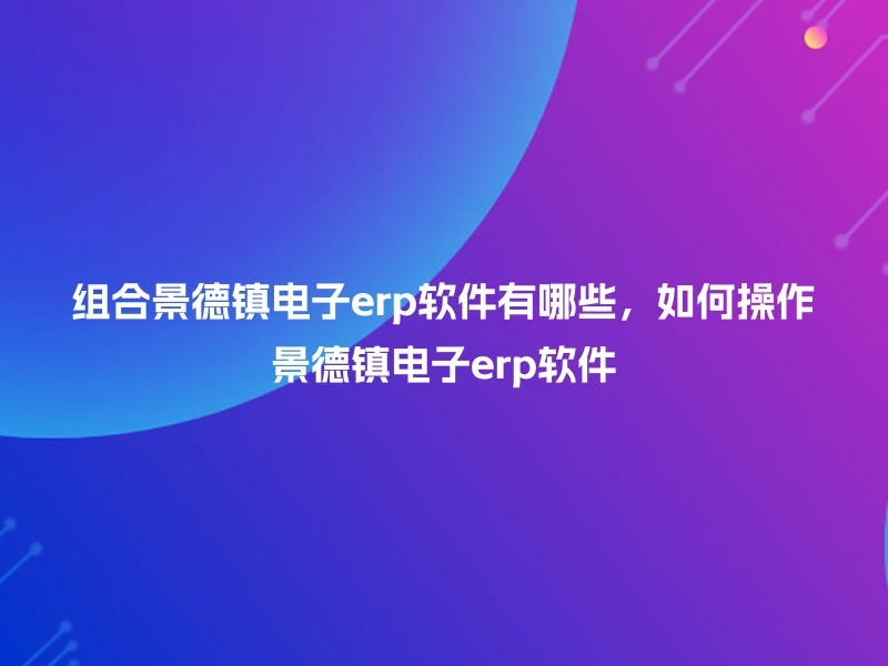 组合景德镇电子erp软件有哪些，如何操作景德镇电子erp软件