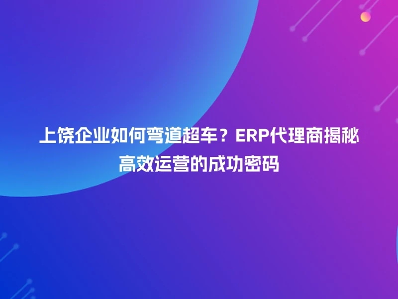 上饶企业如何弯道超车？ERP代理商揭秘高效运营的成功密码