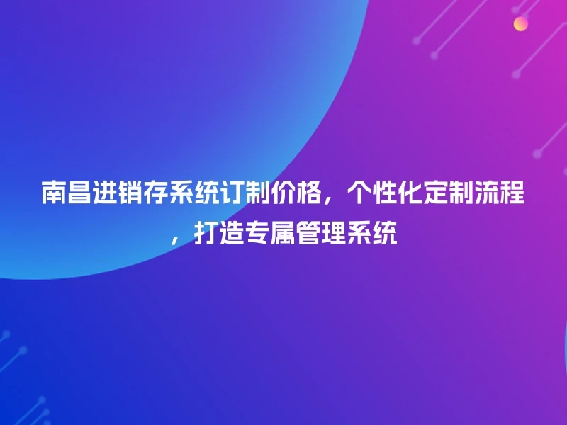 南昌进销存系统订制价格，个性化定制流程，打造专属管理系统
